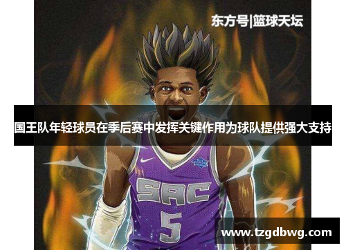 国王队年轻球员在季后赛中发挥关键作用为球队提供强大支持