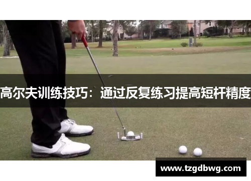 高尔夫训练技巧：通过反复练习提高短杆精度